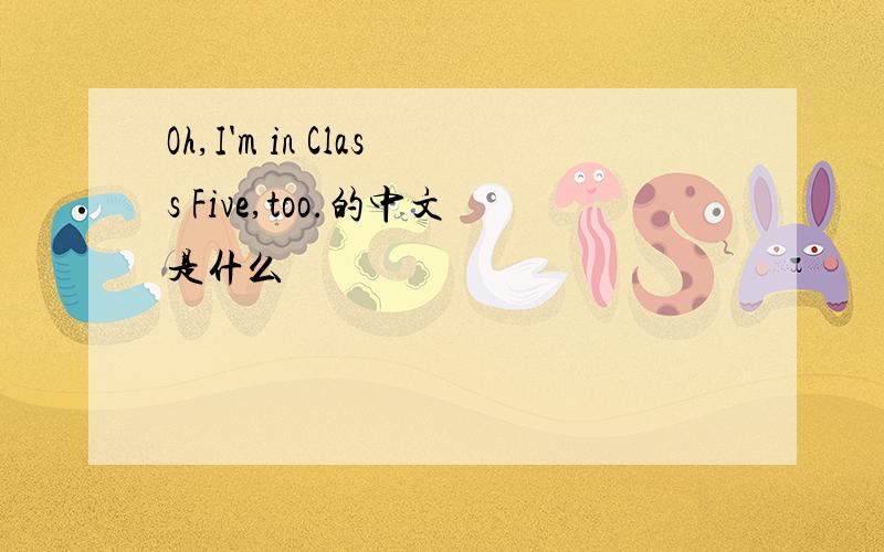 Oh,I'm in Class Five,too.的中文是什么