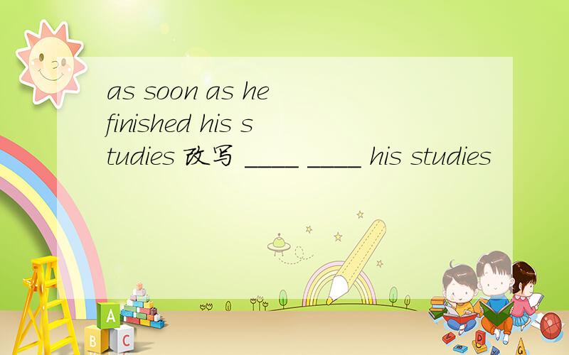 as soon as he finished his studies 改写 ____ ____ his studies