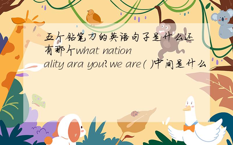 五个钻笔刀的英语句子是什么还有那个what nationality ara you？we are（ ）中间是什么