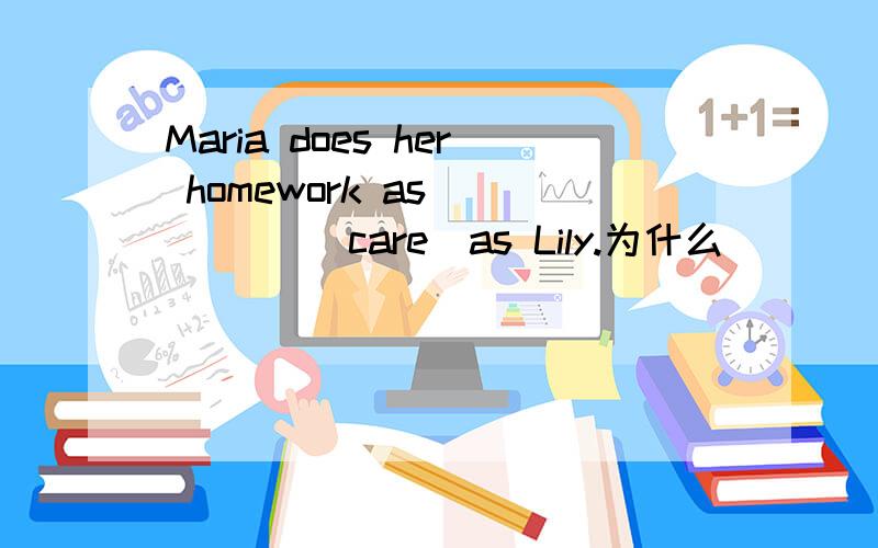 Maria does her homework as_____ (care)as Lily.为什么