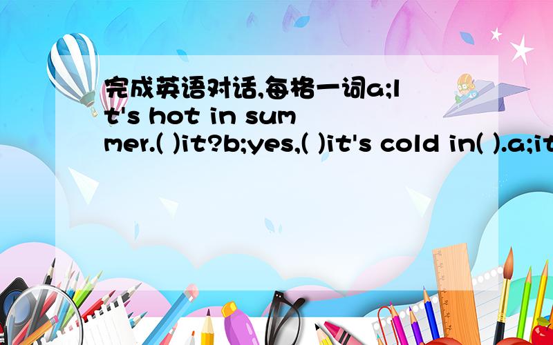 完成英语对话,每格一词a;lt's hot in summer.( )it?b;yes,( )it's cold in( ).a;it often( ).doesn't( b;not( ).l like the( )there.