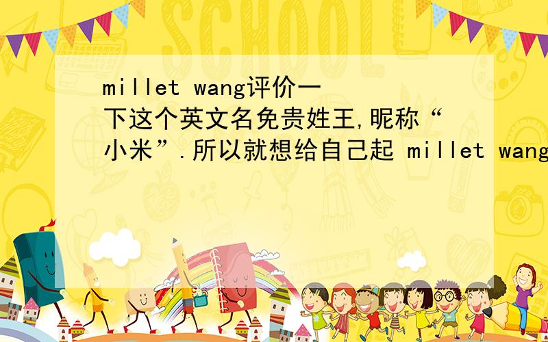 millet wang评价一下这个英文名免贵姓王,昵称“小米”.所以就想给自己起 millet wang 这个英文名,不知道有没有犯忌或者“违规”之类的?
