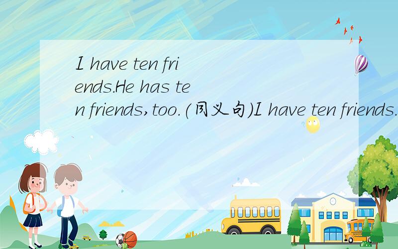 I have ten friends.He has ten friends,too.(同义句）I have ten friends.He has ten friends too.(同义句）I have__ __ __ __he.