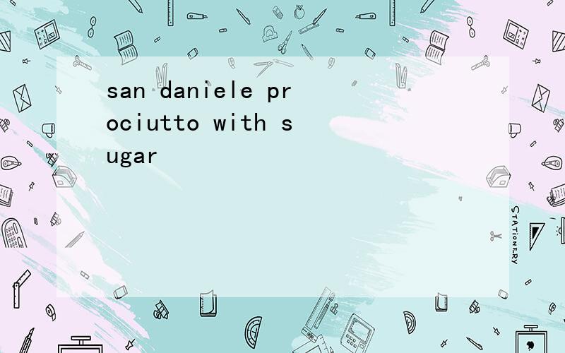 san daniele prociutto with sugar