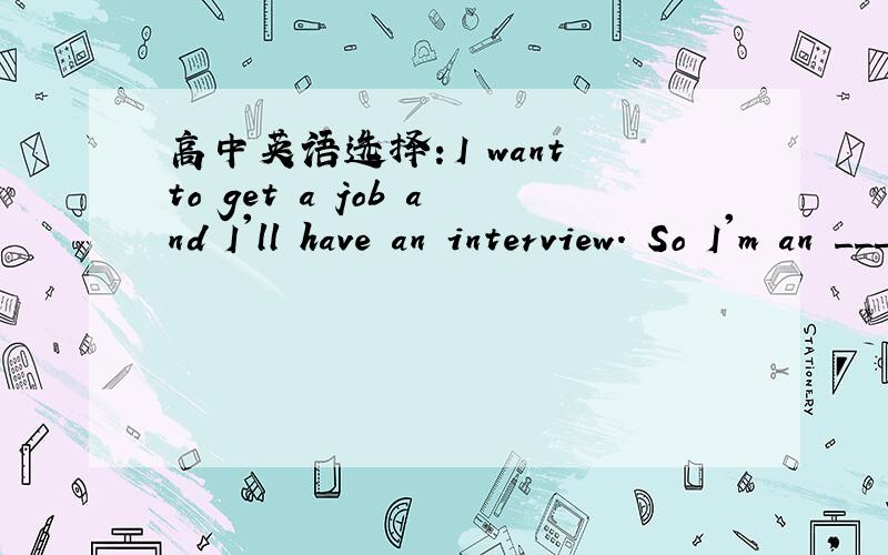 高中英语选择：I want to get a job and I'll have an interview. So I'm an ___A.interview    B.interviewee     C.employer    D.employee选什么?为什么?顺便翻译下!谢谢!