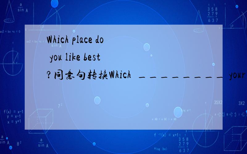 Which place do you like best?同意句转换Which  ________ your ____________ ____________,?HELP!Which _______ ________ your ____________ ____________,?如果是这样还能解答吗
