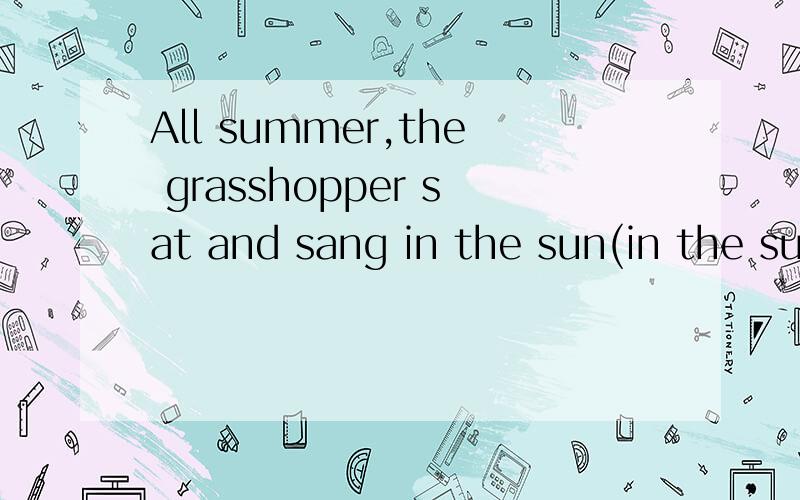 All summer,the grasshopper sat and sang in the sun(in the sun划线提问)