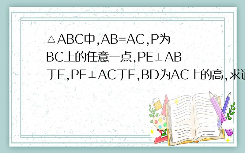 △ABC中,AB=AC,P为BC上的任意一点,PE⊥AB于E,PF⊥AC于F,BD为AC上的高,求证：PE+PF=BD