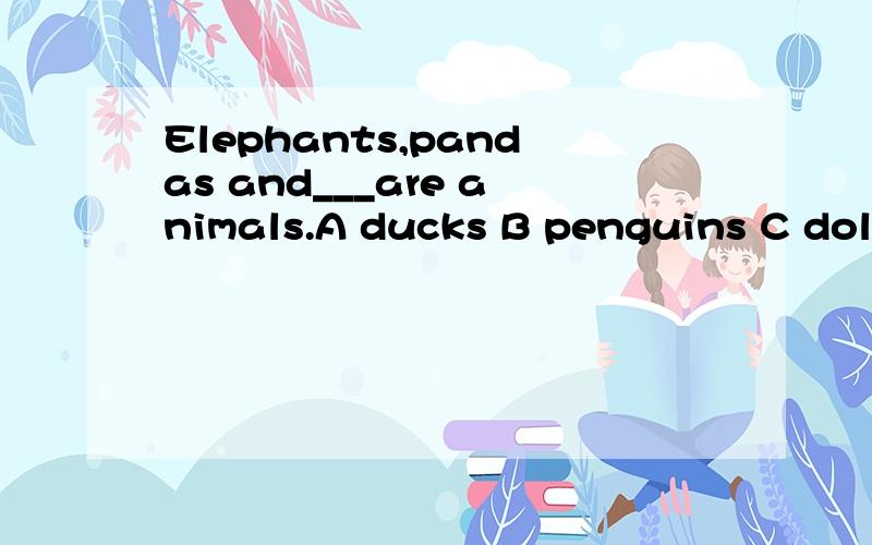 Elephants,pandas and___are animals.A ducks B penguins C dolphins--Why do you get up so early in the morning,Tarcy?--I generally make it a ___to be up by 7 to read English.A Plan B ruleJulie went to the ___to buy a pair of shoes.A shoes store B shoe s