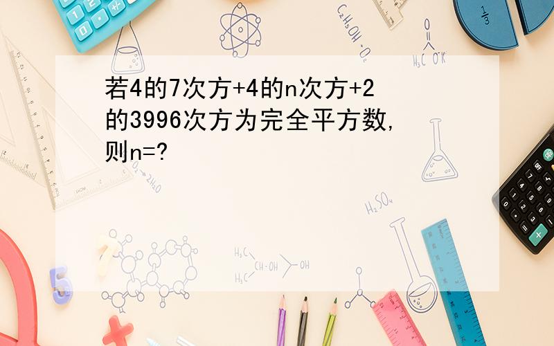 若4的7次方+4的n次方+2的3996次方为完全平方数,则n=?
