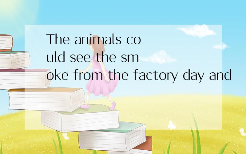 The animals could see the smoke from the factory day and