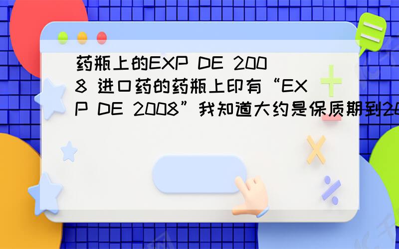 药瓶上的EXP DE 2008 进口药的药瓶上印有“EXP DE 2008”我知道大约是保质期到2008年的意思.但是这个DE具体是什么意思呢?难道是12月的缩写?好像不对啊!可是12月的缩写不是Dec么？