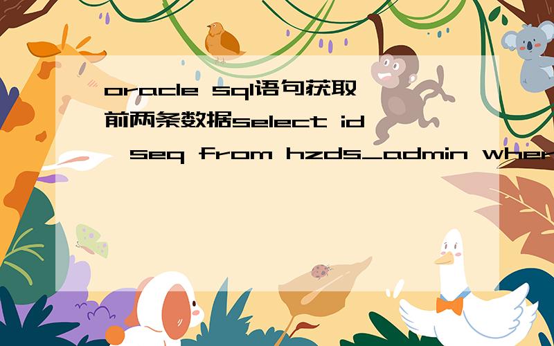 oracle sql语句获取前两条数据select id,seq from hzds_admin where seq