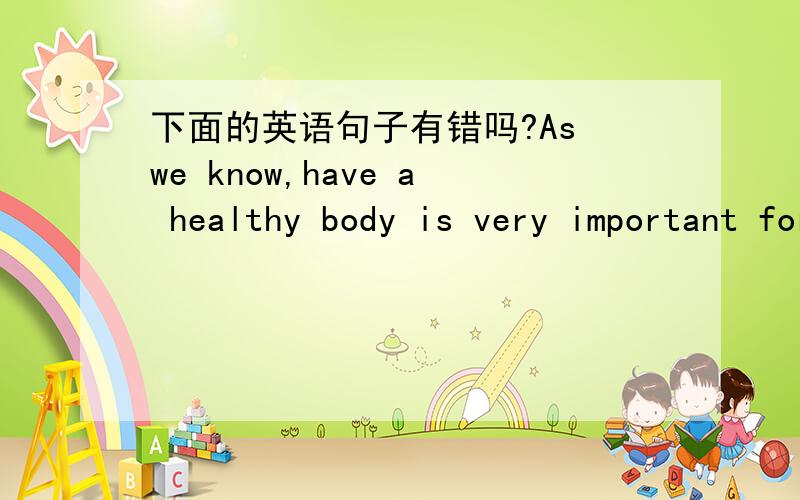 下面的英语句子有错吗?As we know,have a healthy body is very important for us.