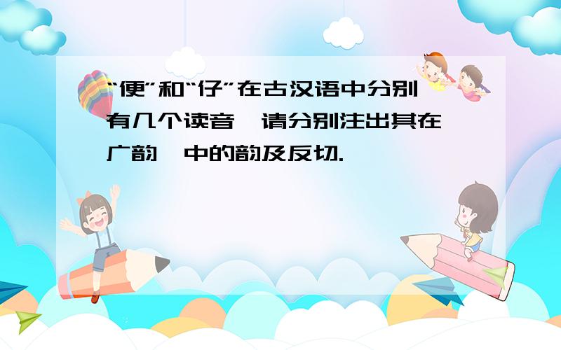 “便”和“仔”在古汉语中分别有几个读音,请分别注出其在《广韵》中的韵及反切.