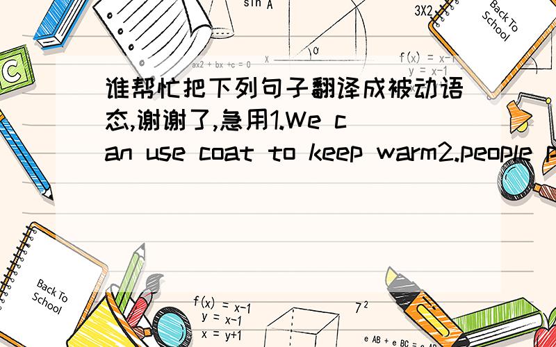 谁帮忙把下列句子翻译成被动语态,谢谢了,急用1.We can use coat to keep warm2.people produce silk in Hangzhou3.The opened the school in 20024.They one writting a novel5.They have to give me a book不好意思,是改成被动语态,不