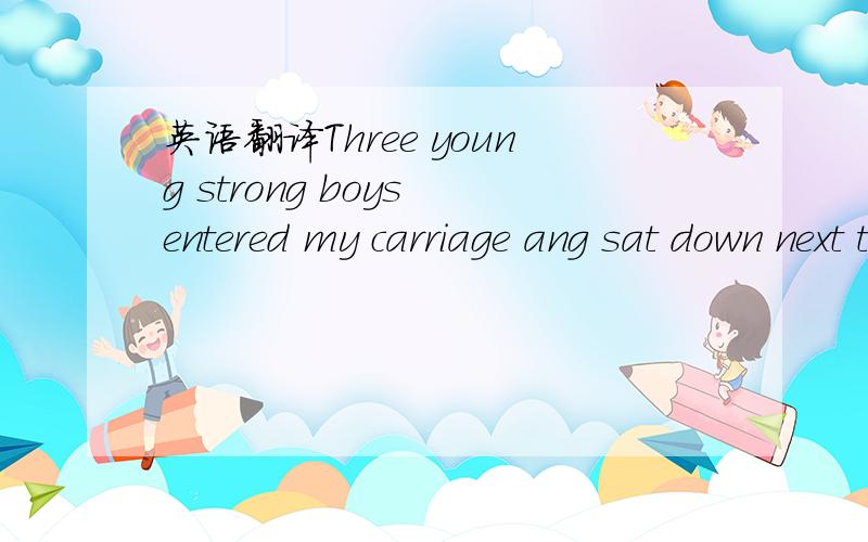 英语翻译Three young strong boys entered my carriage ang sat down next to a young school boy.