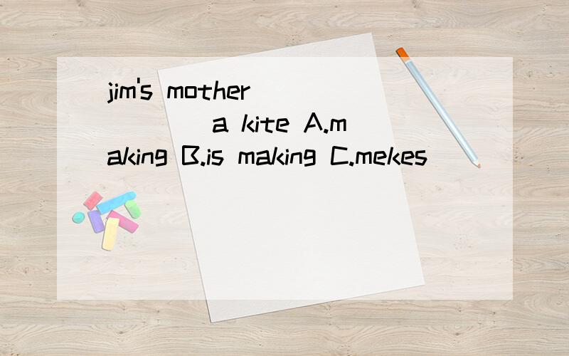 jim's mother _____a kite A.making B.is making C.mekes