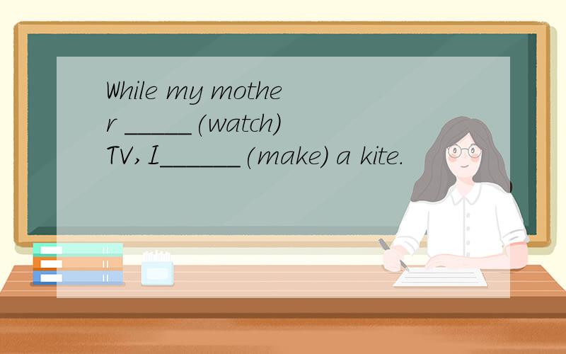 While my mother _____(watch)TV,I______(make) a kite.
