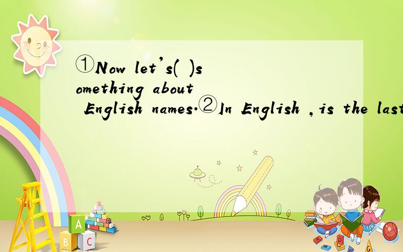 ①Now let's( )something about English names.②In English ,is the last ( )the family name?