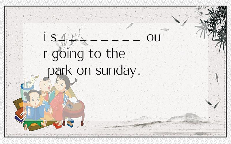 i s________ our going to the park on sunday.
