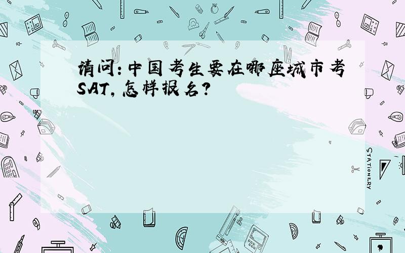 请问：中国考生要在哪座城市考SAT,怎样报名?