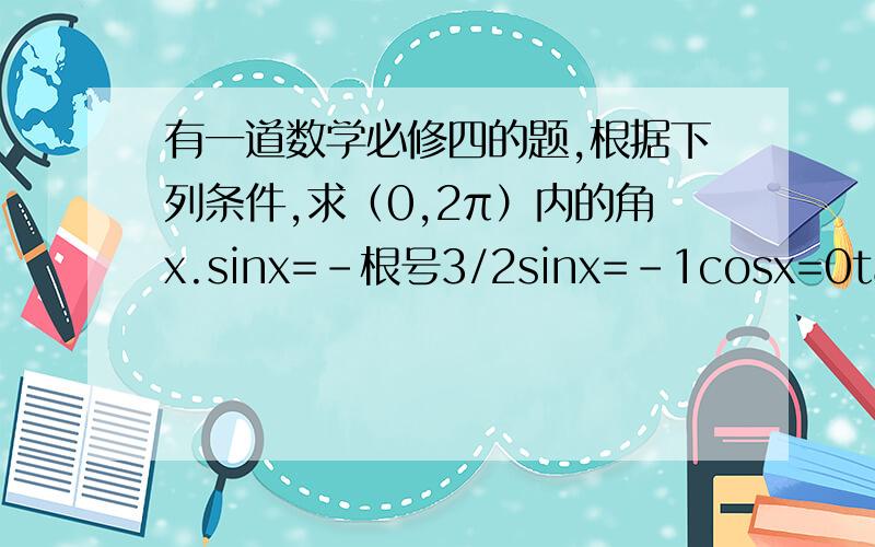 有一道数学必修四的题,根据下列条件,求（0,2π）内的角x.sinx=-根号3/2sinx=-1cosx=0tanx=1