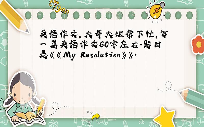英语作文,大哥大姐帮下忙,写一篇英语作文60字左右.题目是《《My Resolution》》.