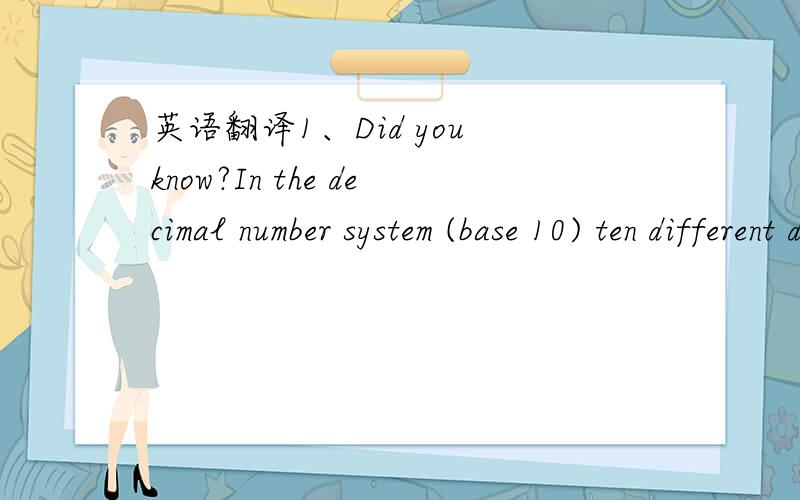 英语翻译1、Did you know?In the decimal number system (base 10) ten different digits,0 to 9,are used to write all the numbers.In the binary number system (base 2) two different digits are used,i.e.0 and 1.Which one of the following numbers is not