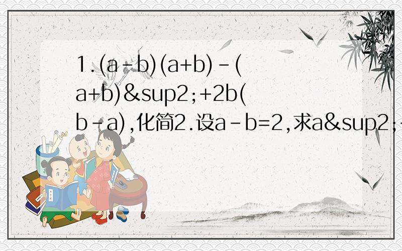 1.(a-b)(a+b)-(a+b)²+2b(b-a),化简2.设a-b=2,求a²+b²/2-ab的值3.计算.[(2x-y)(2x+y)+y(y-6x)]÷2x4.化简：(a+b)(a-b)+(a+b)²-2a²