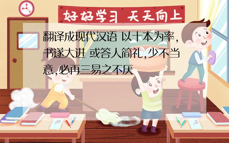 翻译成现代汉语 以十本为率,书遂大进 或答人简礼,少不当意,必再三易之不厌