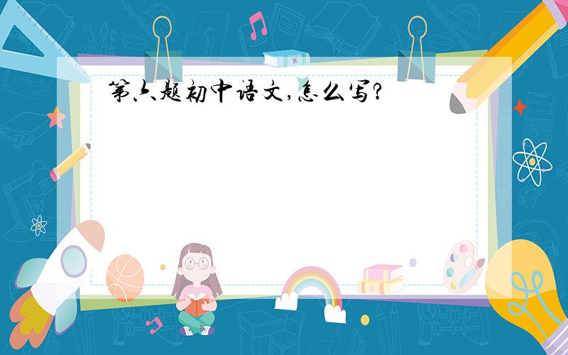 第六题初中语文,怎么写?