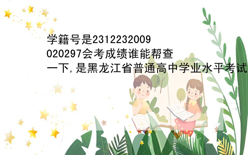 学籍号是2312232009020297会考成绩谁能帮查一下,是黑龙江省普通高中学业水平考试成绩,