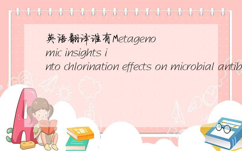英语翻译谁有Metagenomic insights into chlorination effects on microbial antibiotic resistance in drinking water 全文翻译 会翻译标题的也好.