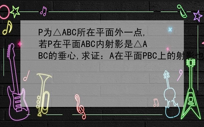 P为△ABC所在平面外一点,若P在平面ABC内射影是△ABC的垂心,求证：A在平面PBC上的射影也是△PBC的垂心
