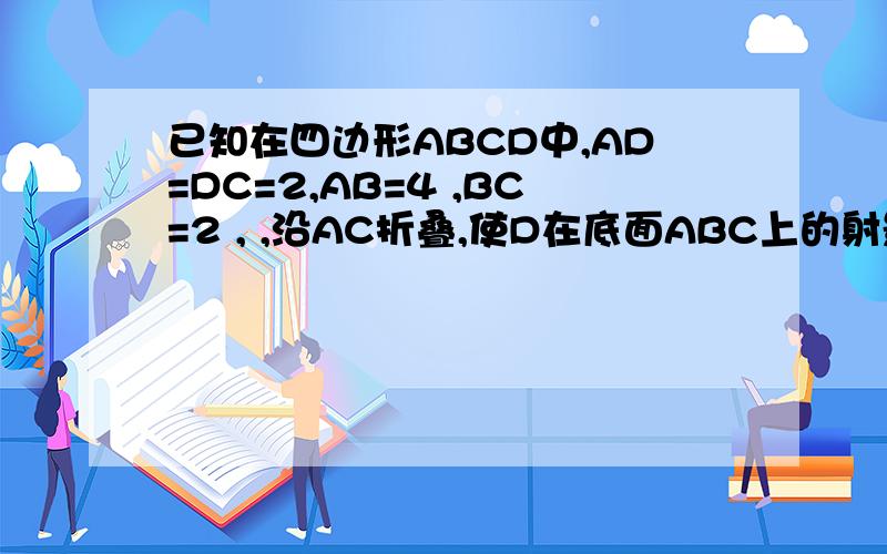 已知在四边形ABCD中,AD=DC=2,AB=4 ,BC=2 , ,沿AC折叠,使D在底面ABC上的射影P在 边AB的高线上. (1) 设E为AC