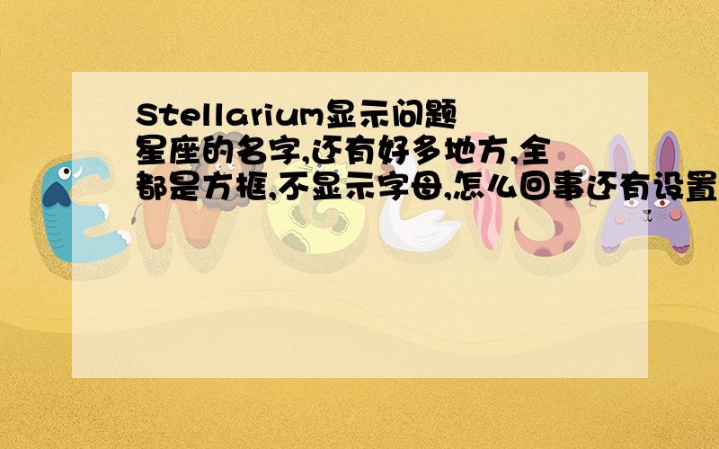Stellarium显示问题星座的名字,还有好多地方,全都是方框,不显示字母,怎么回事还有设置,帮助里的几乎所有字母变成方框了