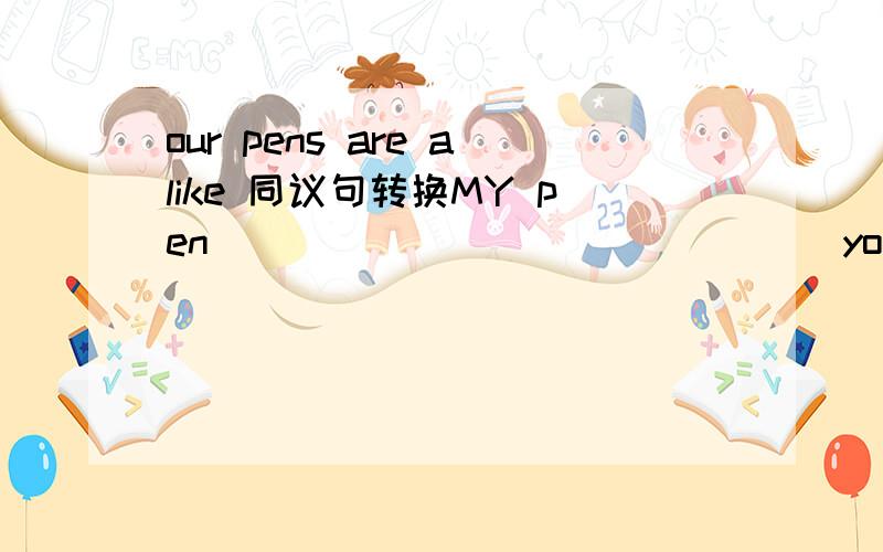 our pens are alike 同议句转换MY pen _______________yours