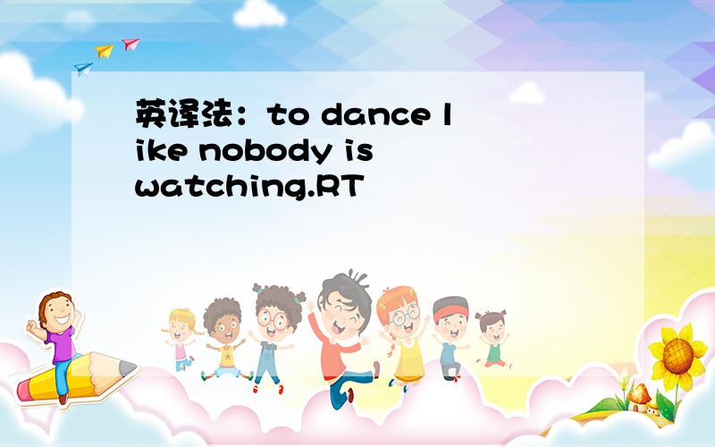英译法：to dance like nobody is watching.RT