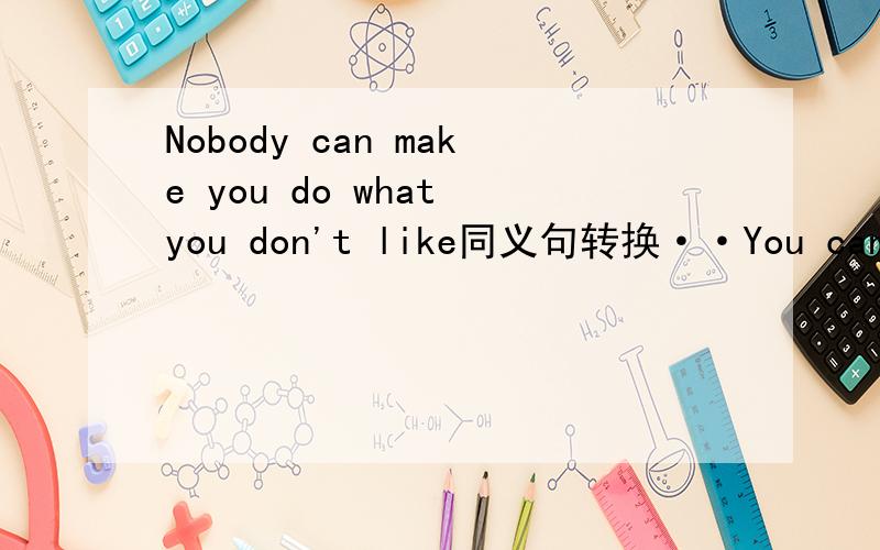 Nobody can make you do what you don't like同义句转换··You can be --- --- do what you don't like by nobody