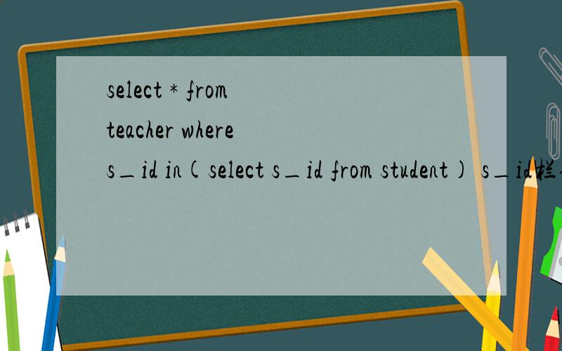 select * from teacher where s_id in(select s_id from student) s_id栏位在student表中无,但是不报错建立如下两个表student(id,name)teacher(id,name,s_id)为什麽以下这个SQL不报错,S_ID栏位在student表中根本不存在select * f