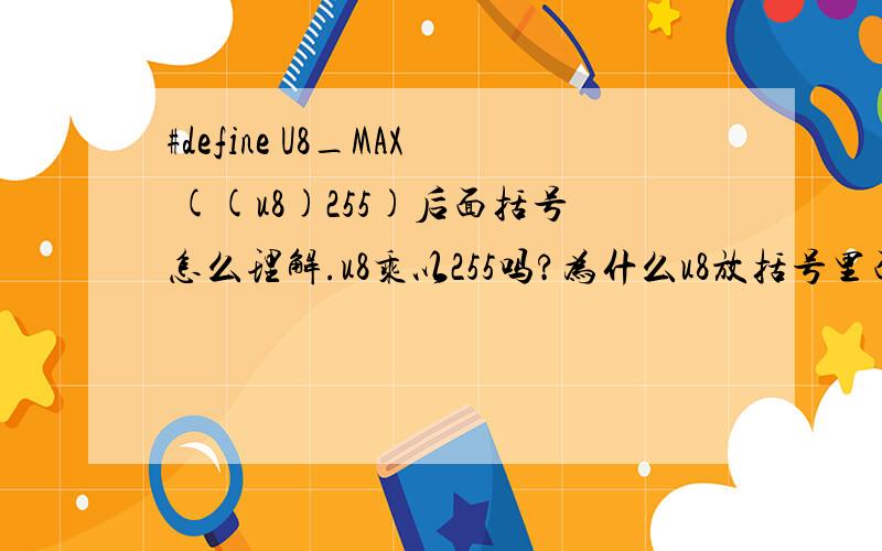 #define U8_MAX ((u8)255)后面括号怎么理解.u8乘以255吗?为什么u8放括号里面.c语言初学