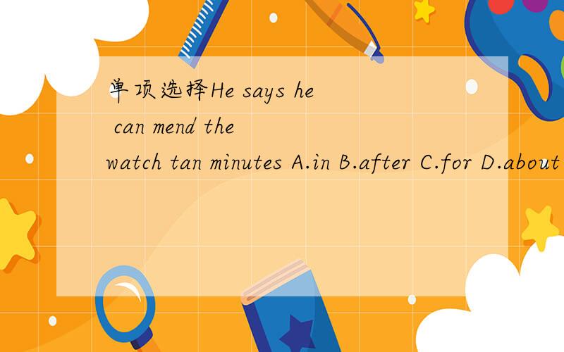 单项选择He says he can mend the watch tan minutes A.in B.after C.for D.about