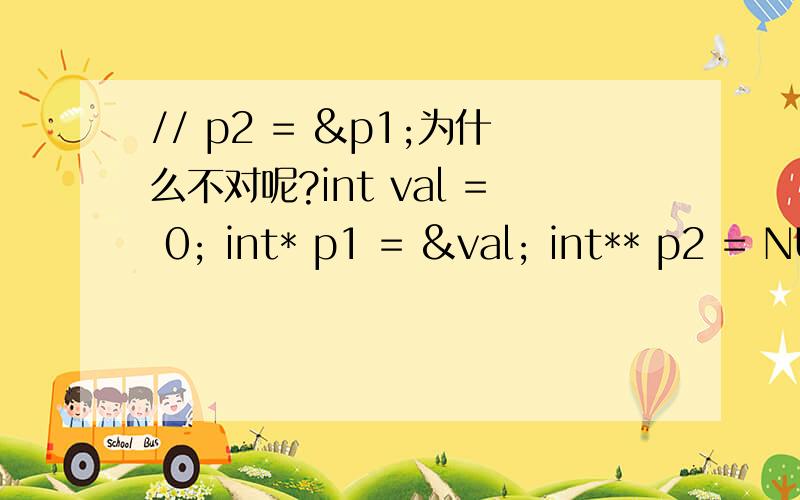 // p2 = &p1;为什么不对呢?int val = 0; int* p1 = &val; int** p2 = NULL; // p2 = &p1;