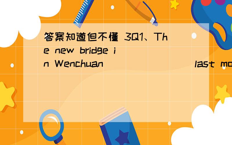 答案知道但不懂 3Q1、The new bridge in Wenchuan ________last month.Now it is easy to go to the city center.A.built B.was built C.has been built D.were built,为什么C不对2、Some of the students are playing in the playground.But where are__