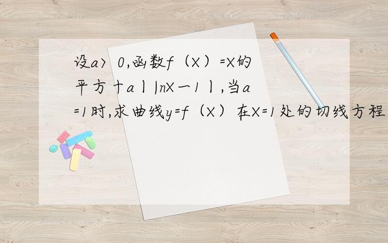 设a〉0,函数f（X）=X的平方十a丨|nX一1丨,当a=1时,求曲线y=f（X）在X=1处的切线方程