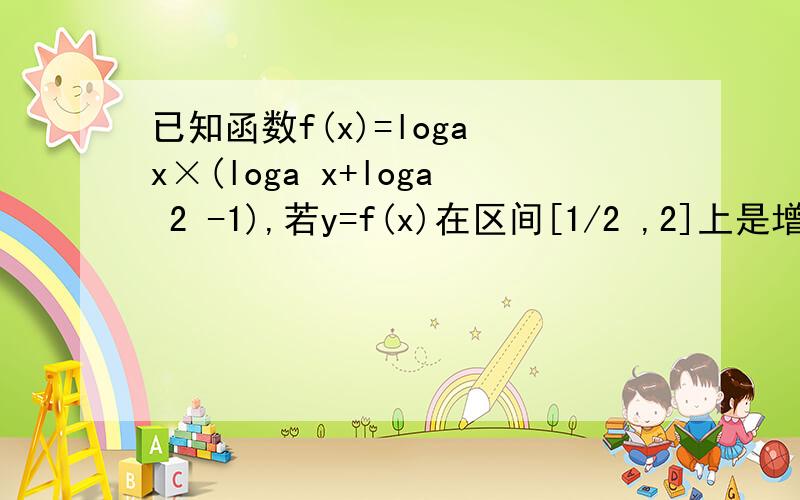 已知函数f(x)=loga x×(loga x+loga 2 -1),若y=f(x)在区间[1/2 ,2]上是增函数,则实数a的取值范围是多少?急用,我自己也做了,可是算错了,