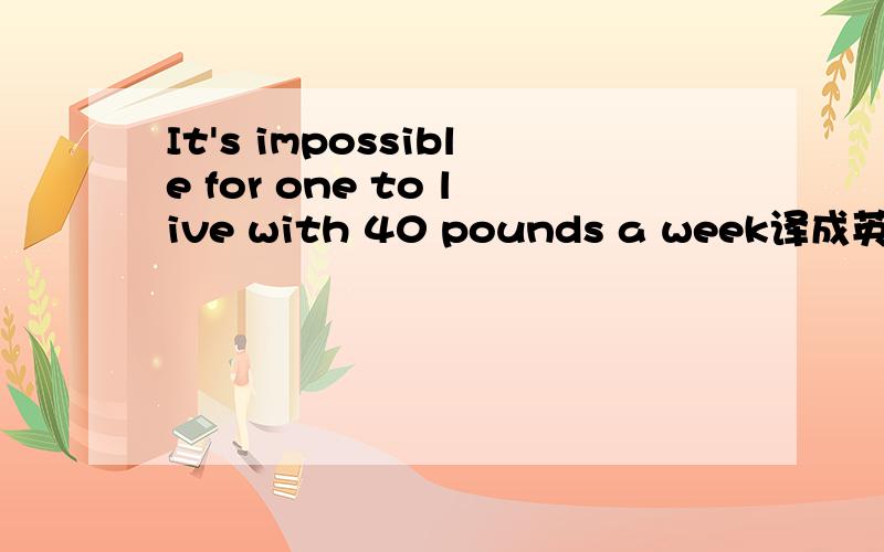 It's impossible for one to live with 40 pounds a week译成英语