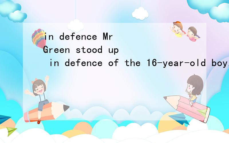 in defence Mr Green stood up in defence of the 16-year-old boy,saying that he was not the one to blame.中in defence of 请造个句!