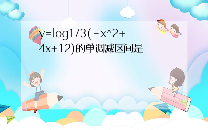 y=log1/3(-x^2+4x+12)的单调减区间是